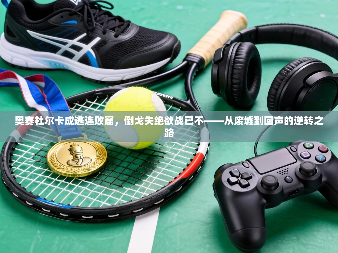 奥赛杜尔卡成逃连败窟，倒戈失绝欲战已不——从废墟到回声的逆转之路